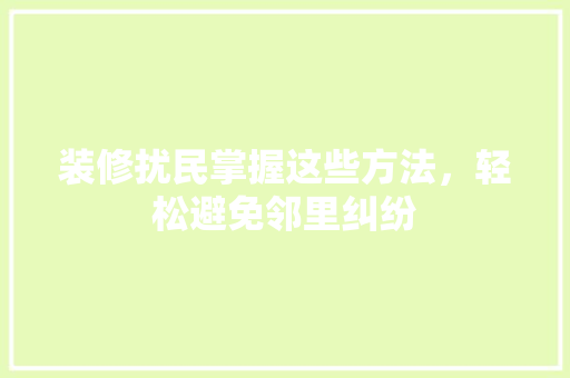 装修扰民掌握这些方法，轻松避免邻里纠纷 装修扰民掌握这些方法，轻松避免邻里纠纷 家居设计