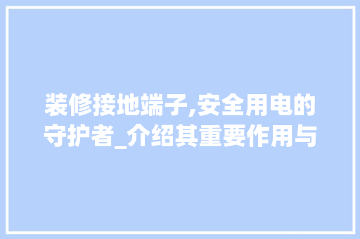 装修接地端子,安全用电的守护者_介绍其重要作用与安装方法 装修接地端子,安全用电的守护者_介绍其重要作用与安装方法 家居装饰