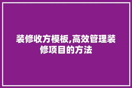 装修收方模板,高效管理装修项目的方法 装修收方模板,高效管理装修项目的方法 二手房