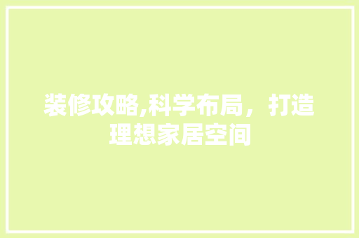 装修攻略,科学布局，打造理想家居空间 装修攻略,科学布局，打造理想家居空间 家居设计