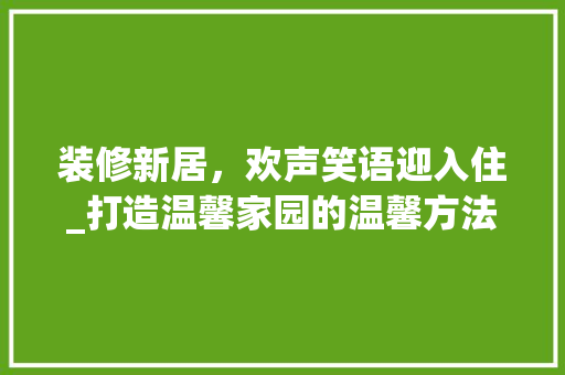 装修新居，欢声笑语迎入住_打造温馨家园的温馨方法 装修新居，欢声笑语迎入住_打造温馨家园的温馨方法 家居设计