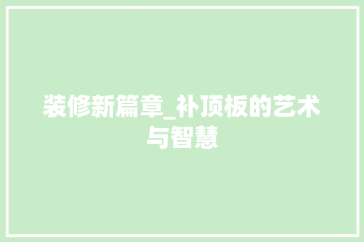 装修新篇章_补顶板的艺术与智慧 装修新篇章_补顶板的艺术与智慧 买房须知