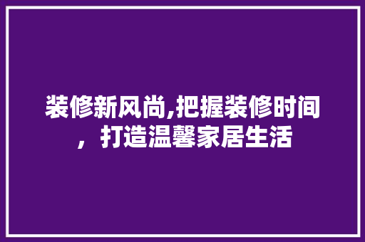 装修新风尚,把握装修时间，打造温馨家居生活 装修新风尚,把握装修时间，打造温馨家居生活 家居设计