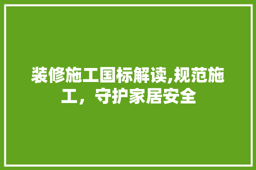 装修施工国标解读,规范施工，守护家居安全 装修施工国标解读,规范施工，守护家居安全 买房须知
