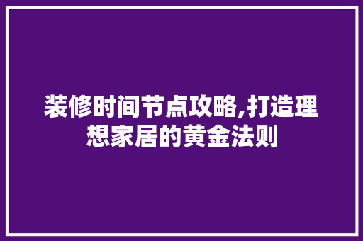 装修时间节点攻略,打造理想家居的黄金法则 装修时间节点攻略,打造理想家居的黄金法则 家居设计