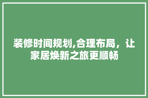 装修时间规划,合理布局，让家居焕新之旅更顺畅 装修时间规划,合理布局，让家居焕新之旅更顺畅 家居设计