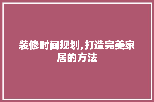 装修时间规划,打造完美家居的方法 装修时间规划,打造完美家居的方法 家居装饰