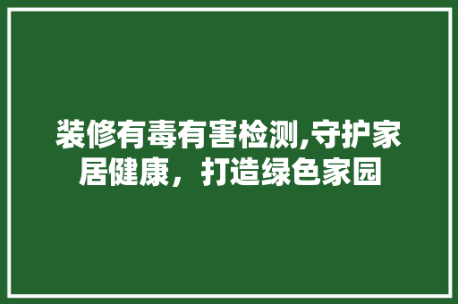 装修有毒有害检测,守护家居健康，打造绿色家园 装修有毒有害检测,守护家居健康，打造绿色家园 家居设计