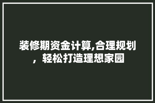 装修期资金计算,合理规划，轻松打造理想家园 装修期资金计算,合理规划，轻松打造理想家园 家居设计