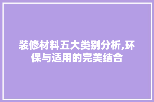 装修材料五大类别分析,环保与适用的完美结合 装修材料五大类别分析,环保与适用的完美结合 家居装饰