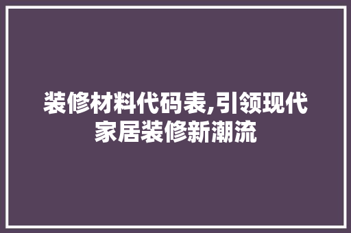装修材料代码表,引领现代家居装修新潮流 装修材料代码表,引领现代家居装修新潮流 家居装饰