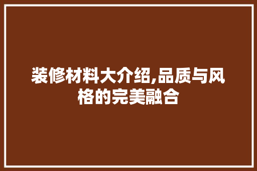 装修材料大介绍,品质与风格的完美融合 装修材料大介绍,品质与风格的完美融合 买房须知