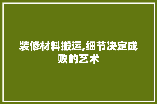装修材料搬运,细节决定成败的艺术 装修材料搬运,细节决定成败的艺术 家居设计