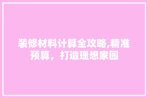 装修材料计算全攻略,精准预算，打造理想家园 装修材料计算全攻略,精准预算，打造理想家园 家居装饰