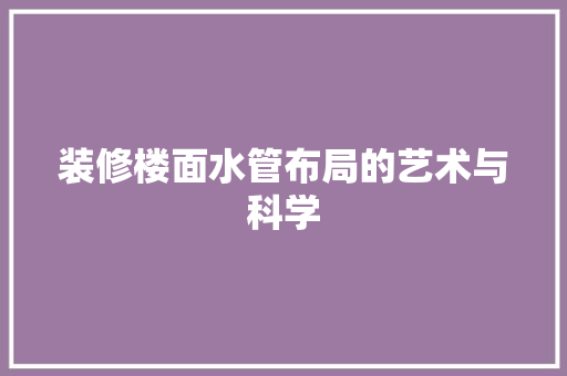 装修楼面水管布局的艺术与科学 装修楼面水管布局的艺术与科学 装修知识