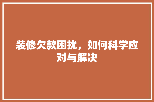 装修欠款困扰，如何科学应对与解决 装修欠款困扰，如何科学应对与解决 装修知识