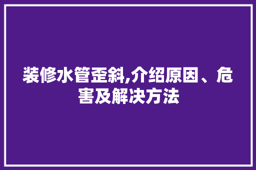 装修水管歪斜,介绍原因、危害及解决方法 装修水管歪斜,介绍原因、危害及解决方法 家居装饰