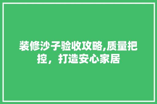 装修沙子验收攻略,质量把控，打造安心家居 装修沙子验收攻略,质量把控，打造安心家居 装修知识