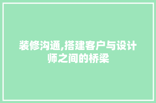 装修沟通,搭建客户与设计师之间的桥梁 装修沟通,搭建客户与设计师之间的桥梁 装修知识