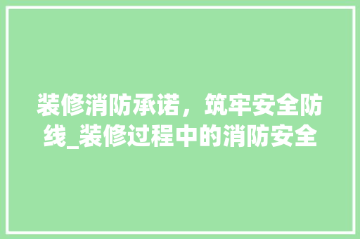 装修消防承诺，筑牢安全防线_装修过程中的消防安全保障 装修消防承诺，筑牢安全防线_装修过程中的消防安全保障 家居设计