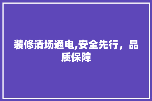 装修清场通电,安全先行，品质保障 装修清场通电,安全先行，品质保障 家居设计