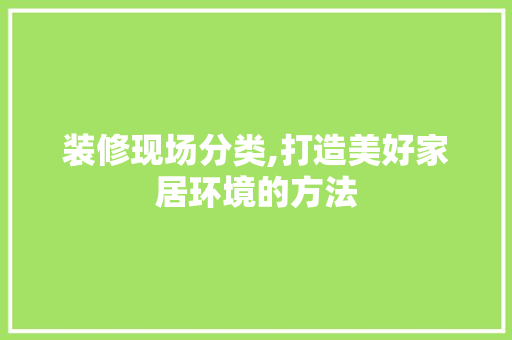 装修现场分类,打造美好家居环境的方法 装修现场分类,打造美好家居环境的方法 家居设计