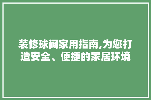 装修球阀家用指南,为您打造安全、便捷的家居环境 装修球阀家用指南,为您打造安全、便捷的家居环境 装修知识