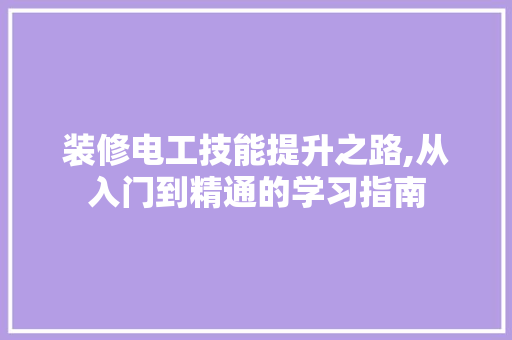 装修电工技能提升之路,从入门到精通的学习指南 装修电工技能提升之路,从入门到精通的学习指南 家居设计