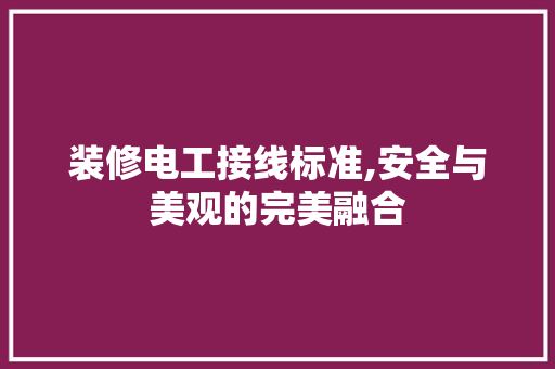 装修电工接线标准,安全与美观的完美融合 装修电工接线标准,安全与美观的完美融合 家居设计