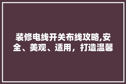 装修电线开关布线攻略,安全、美观、适用，打造温馨家居 装修电线开关布线攻略,安全、美观、适用，打造温馨家居 二手房