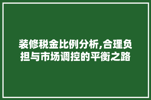 装修税金比例分析,合理负担与市场调控的平衡之路 装修税金比例分析,合理负担与市场调控的平衡之路 买房须知
