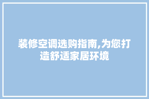 装修空调选购指南,为您打造舒适家居环境 装修空调选购指南,为您打造舒适家居环境 装修知识