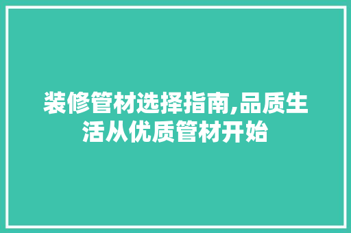 装修管材选择指南,品质生活从优质管材开始 装修管材选择指南,品质生活从优质管材开始 家居装饰