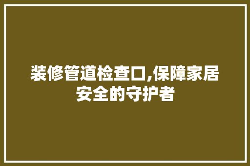 装修管道检查口,保障家居安全的守护者 装修管道检查口,保障家居安全的守护者 家居设计