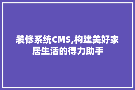 装修系统CMS,构建美好家居生活的得力助手 装修系统CMS,构建美好家居生活的得力助手 装修知识