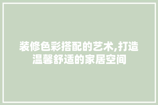 装修色彩搭配的艺术,打造温馨舒适的家居空间 装修色彩搭配的艺术,打造温馨舒适的家居空间 家居设计