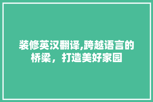 装修英汉翻译,跨越语言的桥梁，打造美好家园 装修英汉翻译,跨越语言的桥梁，打造美好家园 家居设计