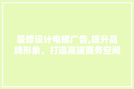 装修设计电梯广告,提升品牌形象，打造高端商务空间 装修设计电梯广告,提升品牌形象，打造高端商务空间 家居装饰
