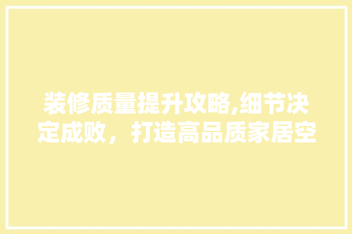 装修质量提升攻略,细节决定成败，打造高品质家居空间 装修质量提升攻略,细节决定成败，打造高品质家居空间 家居装饰