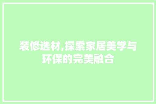 装修选材,探索家居美学与环保的完美融合 装修选材,探索家居美学与环保的完美融合 家居设计