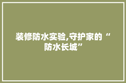 装修防水实验,守护家的“防水长城” 装修防水实验,守护家的“防水长城” 家居装饰