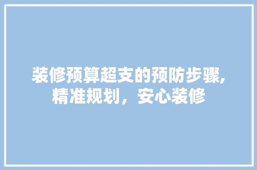 装修预算超支的预防步骤,精准规划，安心装修 装修预算超支的预防步骤,精准规划，安心装修 装修知识