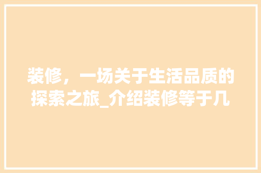 装修，一场关于生活品质的探索之旅_介绍装修等于几的奥秘 装修，一场关于生活品质的探索之旅_介绍装修等于几的奥秘 家居装饰