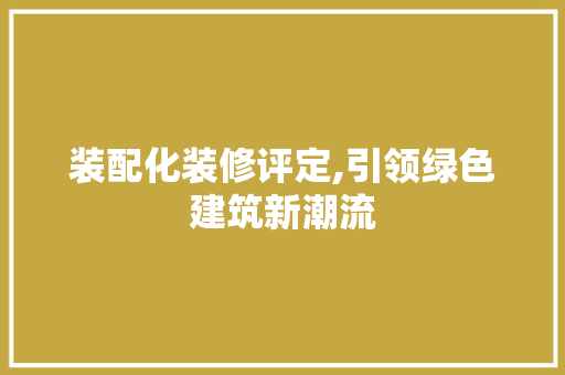 装配化装修评定,引领绿色建筑新潮流 装配化装修评定,引领绿色建筑新潮流 家居装饰