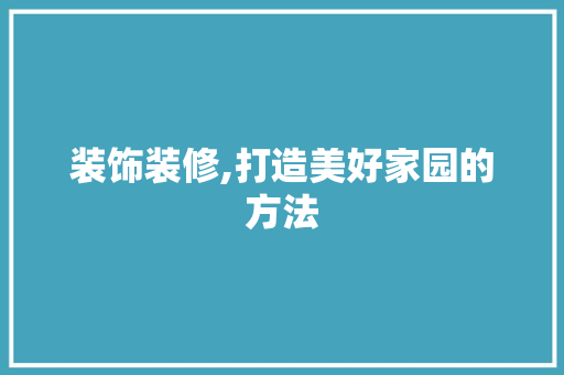 装饰装修,打造美好家园的方法 装饰装修,打造美好家园的方法 买房须知