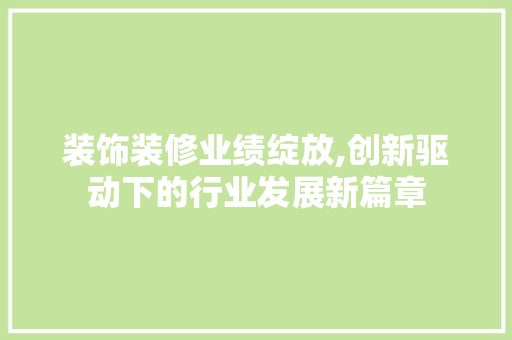 装饰装修业绩绽放,创新驱动下的行业发展新篇章 装饰装修业绩绽放,创新驱动下的行业发展新篇章 二手房