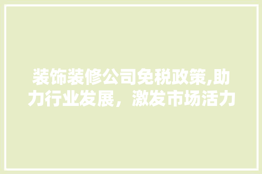 装饰装修公司免税政策,助力行业发展，激发市场活力 装饰装修公司免税政策,助力行业发展，激发市场活力 买房须知