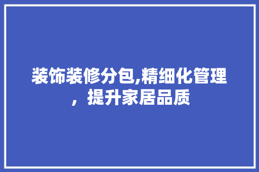 装饰装修分包,精细化管理，提升家居品质 装饰装修分包,精细化管理，提升家居品质 家居装饰
