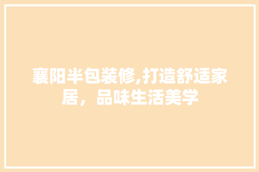 襄阳半包装修,打造舒适家居，品味生活美学 襄阳半包装修,打造舒适家居，品味生活美学 家居装饰