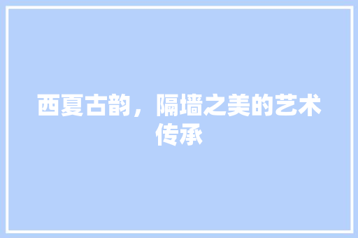 西夏古韵，隔墙之美的艺术传承 西夏古韵，隔墙之美的艺术传承 家居设计